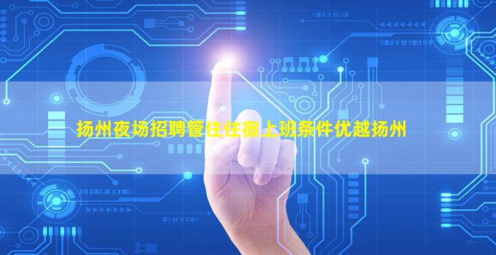 扬州夜场招聘管住住宿上班条件优越扬州