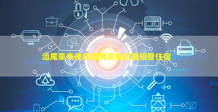 汕尾豪华夜场招聘高端店直招管住宿
